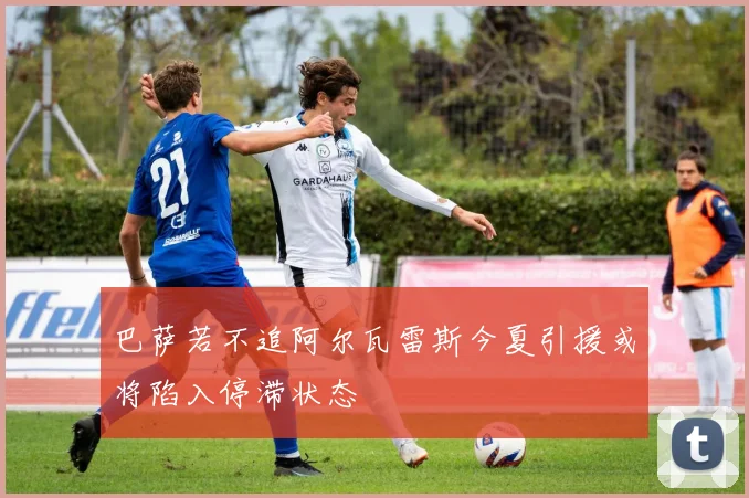 巴萨若不追阿尔瓦雷斯今夏引援或将陷入停滞状态
